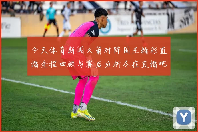 今天体育新闻火箭对阵国王精彩直播全程回顾与赛后分析尽在直播吧