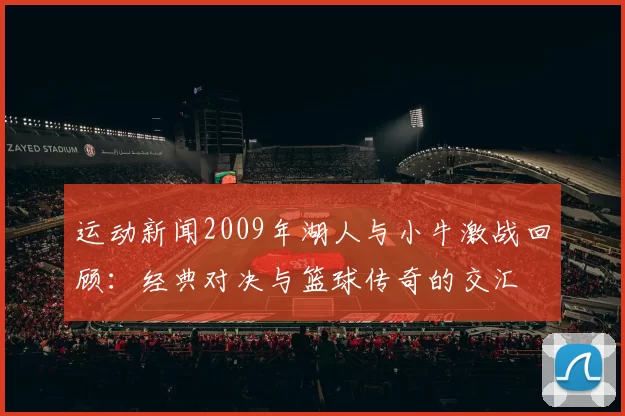 运动新闻2009年湖人与小牛激战回顾：经典对决与篮球传奇的交汇
