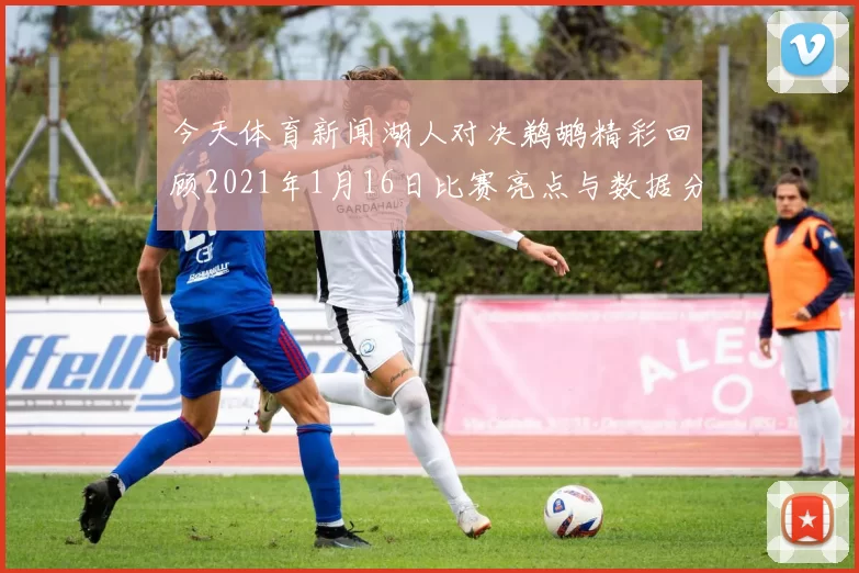 今天体育新闻湖人对决鹈鹕精彩回顾2021年1月16日比赛亮点与数据分析