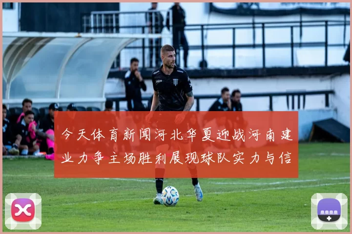 今天体育新闻河北华夏迎战河南建业力争主场胜利展现球队实力与信心